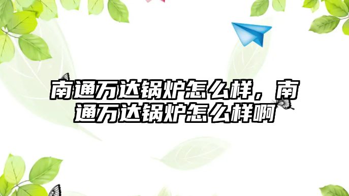 南通萬達(dá)鍋爐怎么樣，南通萬達(dá)鍋爐怎么樣啊