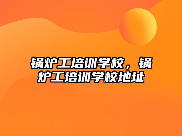 鍋爐工培訓(xùn)學(xué)校，鍋爐工培訓(xùn)學(xué)校地址