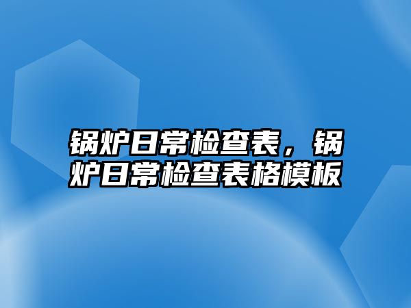 鍋爐日常檢查表，鍋爐日常檢查表格模板