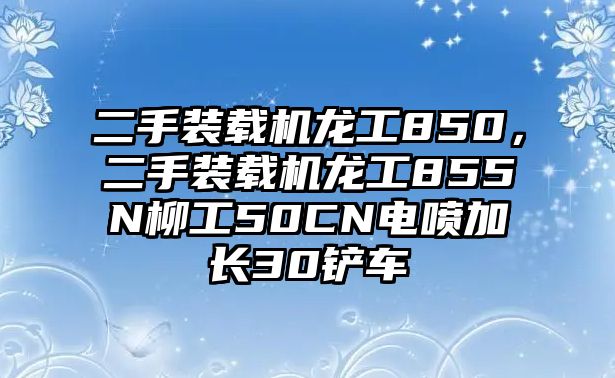 二手裝載機(jī)龍工850，二手裝載機(jī)龍工855N柳工50CN電噴加長(zhǎng)30鏟車