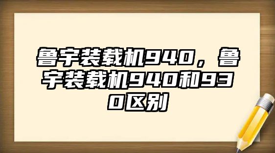 魯宇裝載機(jī)940，魯宇裝載機(jī)940和930區(qū)別