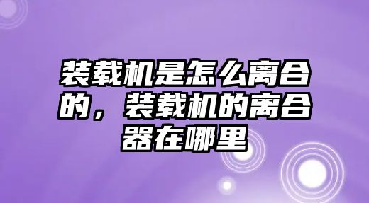 裝載機是怎么離合的，裝載機的離合器在哪里