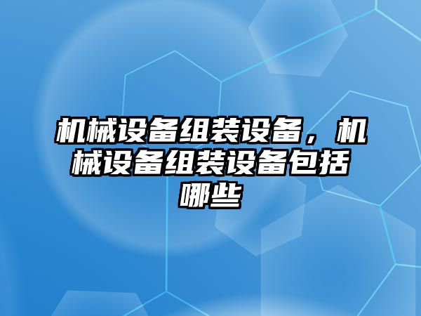 機(jī)械設(shè)備組裝設(shè)備，機(jī)械設(shè)備組裝設(shè)備包括哪些