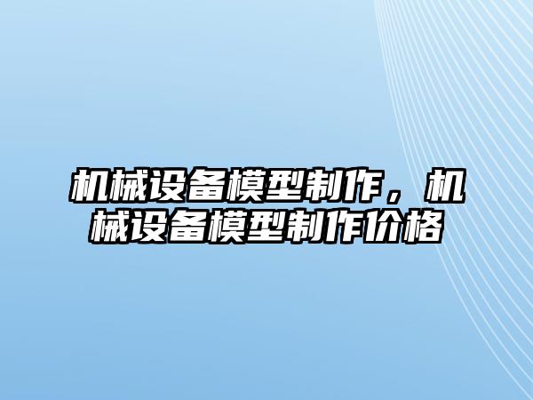 機(jī)械設(shè)備模型制作，機(jī)械設(shè)備模型制作價(jià)格