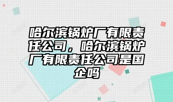 哈爾濱鍋爐廠有限責(zé)任公司，哈爾濱鍋爐廠有限責(zé)任公司是國(guó)企嗎