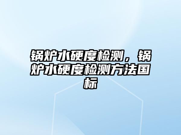 鍋爐水硬度檢測(cè)，鍋爐水硬度檢測(cè)方法國(guó)標(biāo)