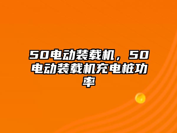 50電動裝載機，50電動裝載機充電樁功率