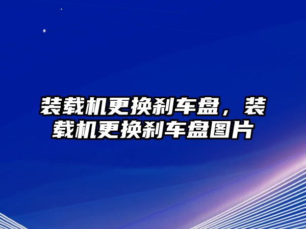 裝載機更換剎車盤，裝載機更換剎車盤圖片