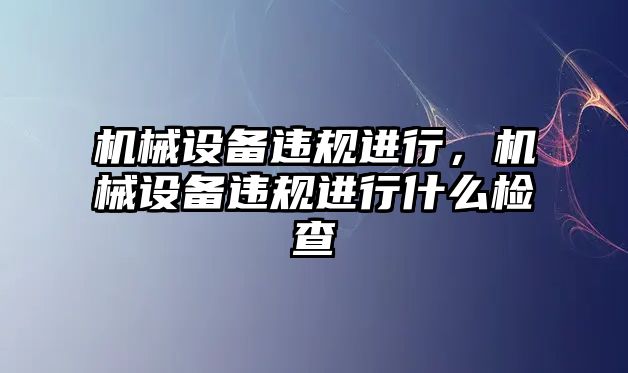 機械設(shè)備違規(guī)進行，機械設(shè)備違規(guī)進行什么檢查