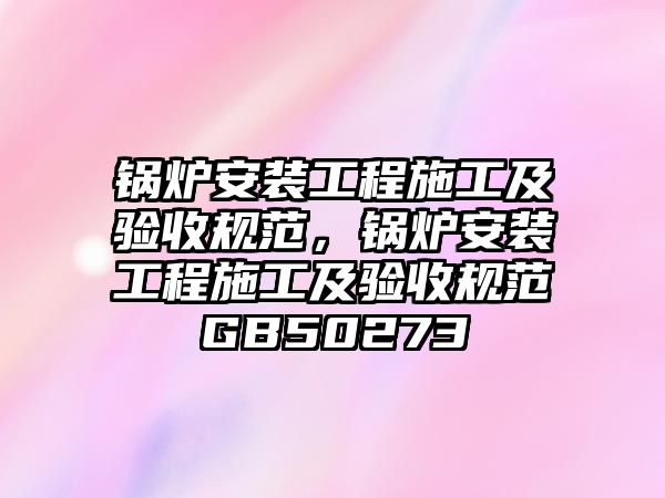 鍋爐安裝工程施工及驗收規(guī)范，鍋爐安裝工程施工及驗收規(guī)范GB50273