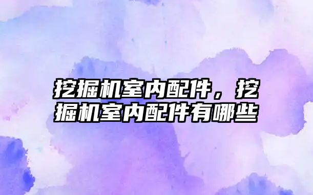 挖掘機室內(nèi)配件，挖掘機室內(nèi)配件有哪些