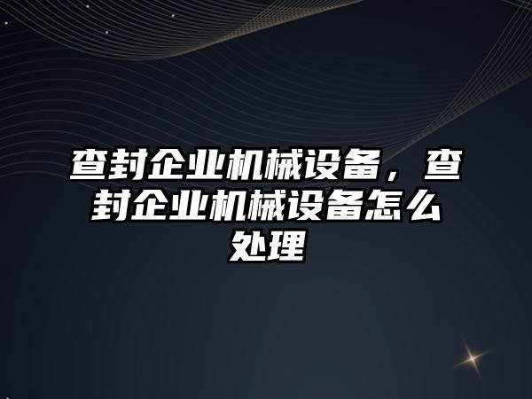 查封企業(yè)機(jī)械設(shè)備，查封企業(yè)機(jī)械設(shè)備怎么處理