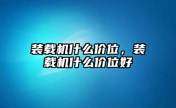 裝載機(jī)什么價位，裝載機(jī)什么價位好