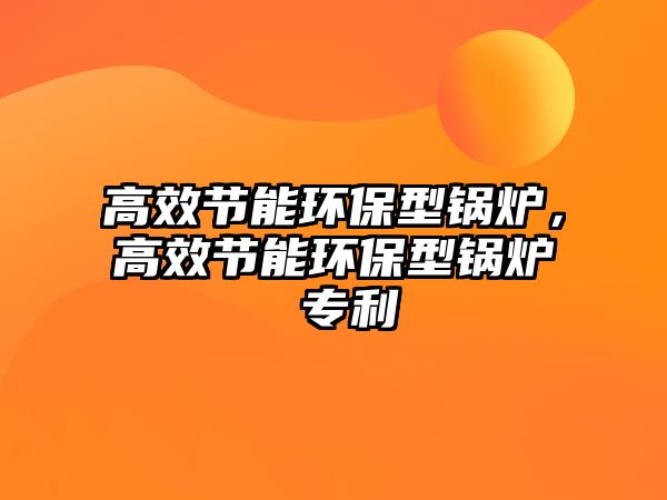 高效節(jié)能環(huán)保型鍋爐，高效節(jié)能環(huán)保型鍋爐 專利