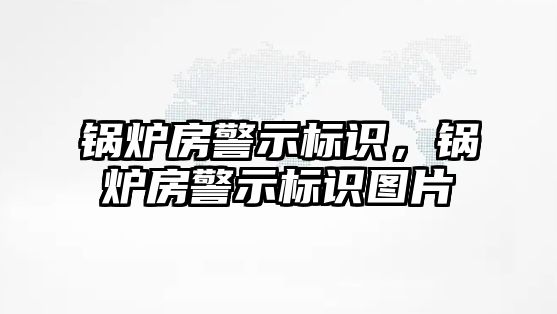 鍋爐房警示標(biāo)識，鍋爐房警示標(biāo)識圖片