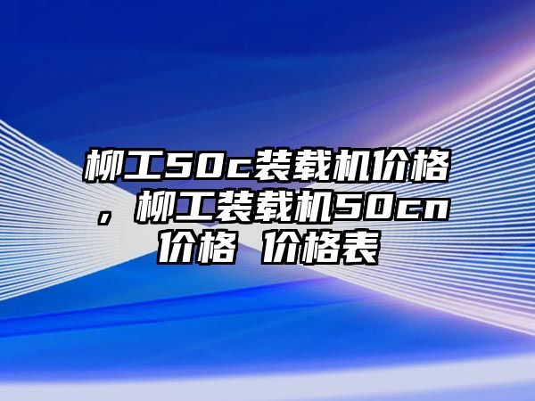 柳工50c裝載機(jī)價格，柳工裝載機(jī)50cn價格 價格表