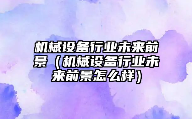 機械設備行業(yè)未來前景（機械設備行業(yè)未來前景怎么樣）