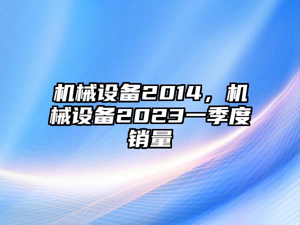 機(jī)械設(shè)備2014，機(jī)械設(shè)備2023一季度銷(xiāo)量