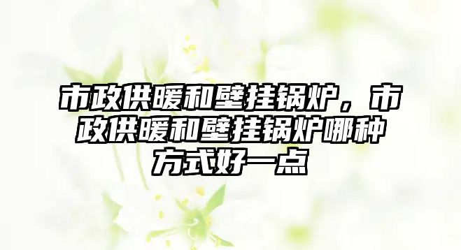 市政供暖和壁掛鍋爐，市政供暖和壁掛鍋爐哪種方式好一點(diǎn)