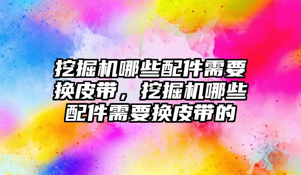 挖掘機(jī)哪些配件需要換皮帶，挖掘機(jī)哪些配件需要換皮帶的