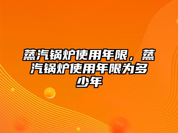 蒸汽鍋爐使用年限，蒸汽鍋爐使用年限為多少年