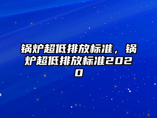 鍋爐超低排放標(biāo)準(zhǔn)，鍋爐超低排放標(biāo)準(zhǔn)2020