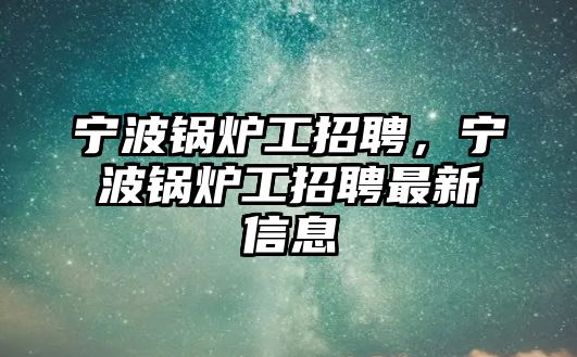 寧波鍋爐工招聘，寧波鍋爐工招聘最新信息