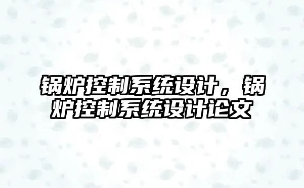 鍋爐控制系統(tǒng)設(shè)計，鍋爐控制系統(tǒng)設(shè)計論文