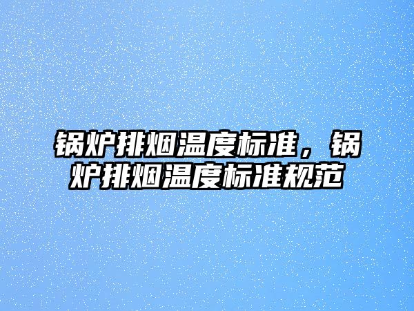 鍋爐排煙溫度標(biāo)準(zhǔn)，鍋爐排煙溫度標(biāo)準(zhǔn)規(guī)范