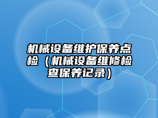 機械設備維護保養(yǎng)點檢（機械設備維修檢查保養(yǎng)記錄）