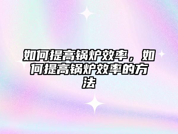 如何提高鍋爐效率，如何提高鍋爐效率的方法