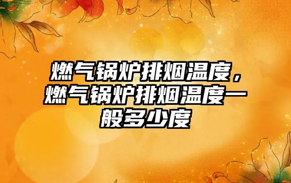 燃?xì)忮仩t排煙溫度，燃?xì)忮仩t排煙溫度一般多少度