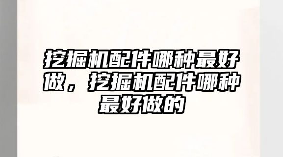 挖掘機配件哪種最好做，挖掘機配件哪種最好做的