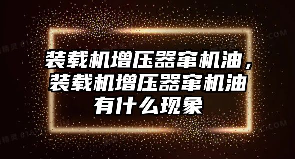 裝載機增壓器竄機油，裝載機增壓器竄機油有什么現(xiàn)象