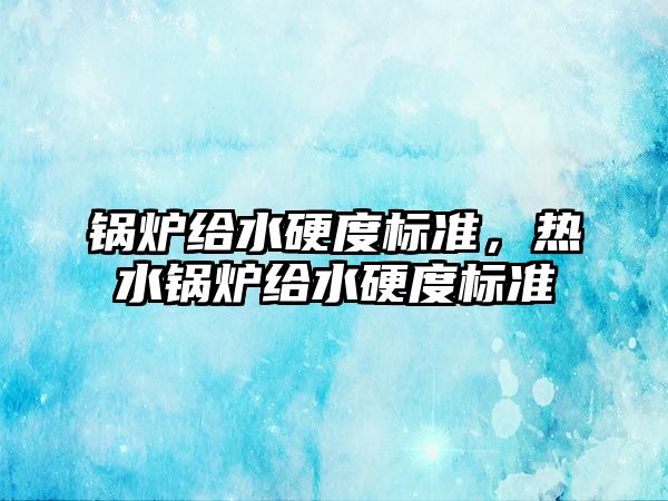 鍋爐給水硬度標準，熱水鍋爐給水硬度標準