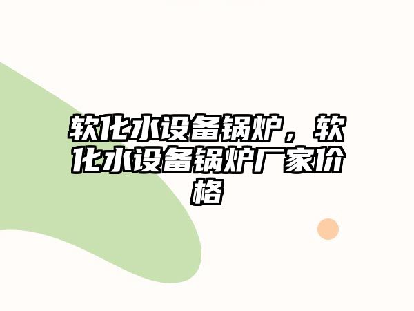 軟化水設(shè)備鍋爐，軟化水設(shè)備鍋爐廠家價(jià)格