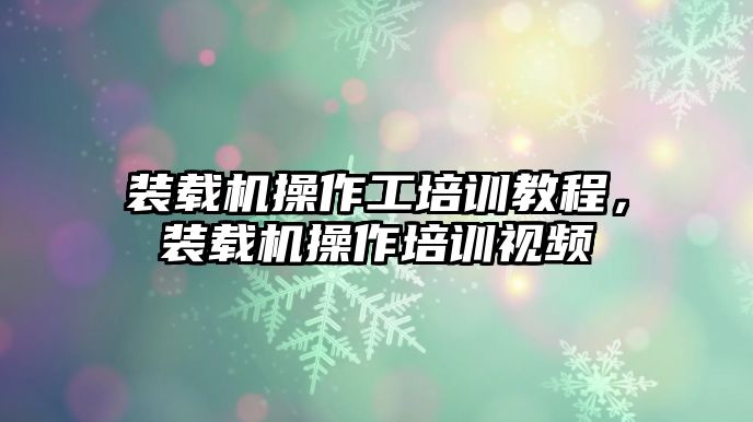 裝載機操作工培訓教程，裝載機操作培訓視頻