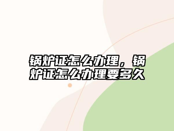 鍋爐證怎么辦理，鍋爐證怎么辦理要多久