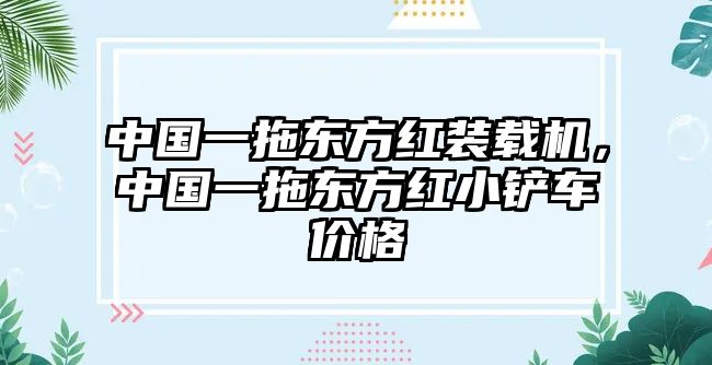 中國(guó)一拖東方紅裝載機(jī)，中國(guó)一拖東方紅小鏟車價(jià)格