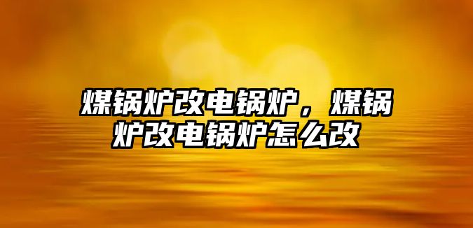 煤鍋爐改電鍋爐，煤鍋爐改電鍋爐怎么改