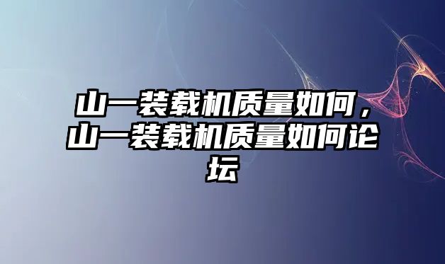 山一裝載機(jī)質(zhì)量如何，山一裝載機(jī)質(zhì)量如何論壇