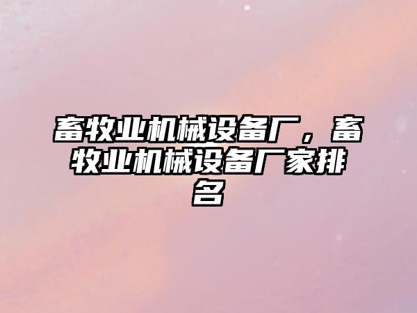 畜牧業(yè)機(jī)械設(shè)備廠，畜牧業(yè)機(jī)械設(shè)備廠家排名