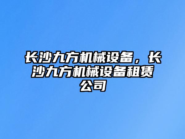 長沙九方機(jī)械設(shè)備，長沙九方機(jī)械設(shè)備租賃公司