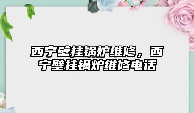 西寧壁掛鍋爐維修，西寧壁掛鍋爐維修電話