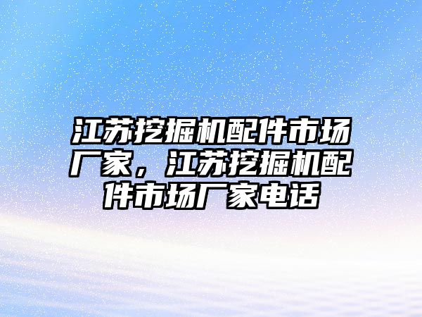 江蘇挖掘機(jī)配件市場廠家，江蘇挖掘機(jī)配件市場廠家電話