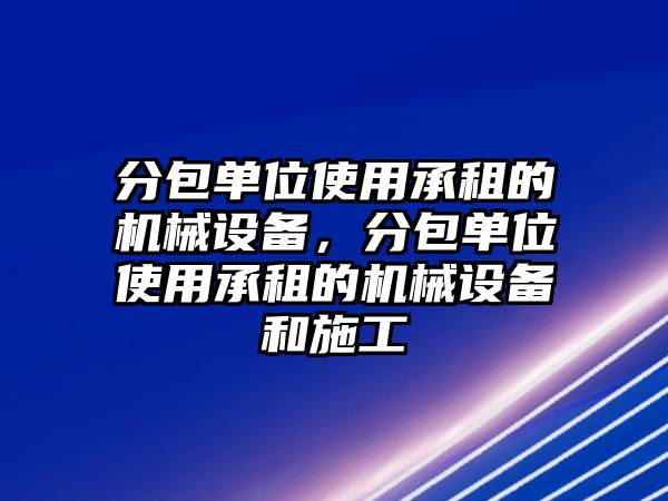 分包單位使用承租的機(jī)械設(shè)備，分包單位使用承租的機(jī)械設(shè)備和施工