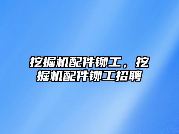 挖掘機配件鉚工，挖掘機配件鉚工招聘