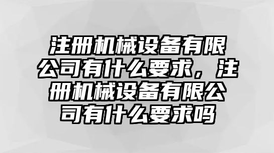 注冊機械設(shè)備有限公司有什么要求，注冊機械設(shè)備有限公司有什么要求嗎