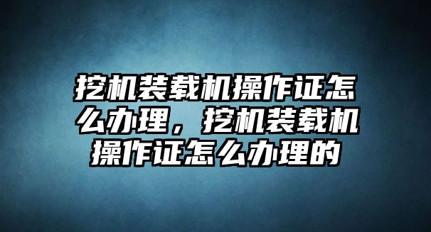 挖機(jī)裝載機(jī)操作證怎么辦理，挖機(jī)裝載機(jī)操作證怎么辦理的