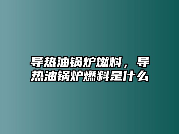 導熱油鍋爐燃料，導熱油鍋爐燃料是什么